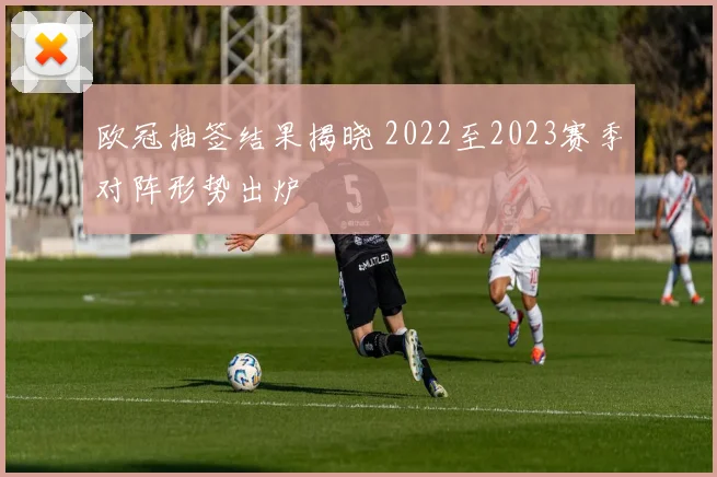 欧冠抽签结果揭晓 2022至2023赛季对阵形势出炉