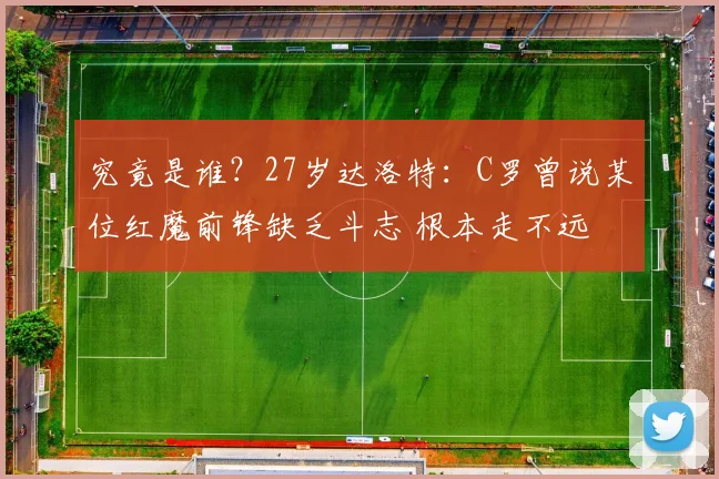 究竟是谁?27岁达洛特:C罗曾说某位红魔前锋缺乏斗志 根本走不远