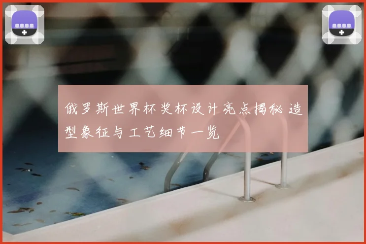 俄罗斯世界杯奖杯设计亮点揭秘 造型象征与工艺细节一览