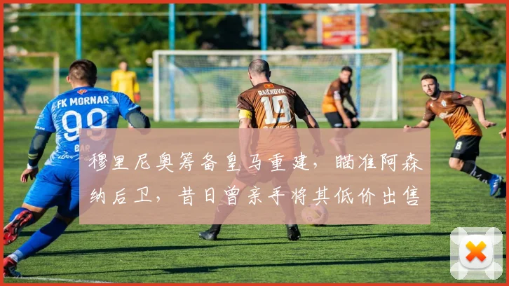 穆里尼奥筹备皇马重建，瞄准阿森纳后卫，昔日曾亲手将其低价出售