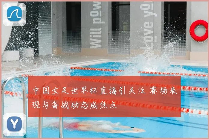 中国女足世界杯直播引关注 赛场表现与备战动态成焦点
