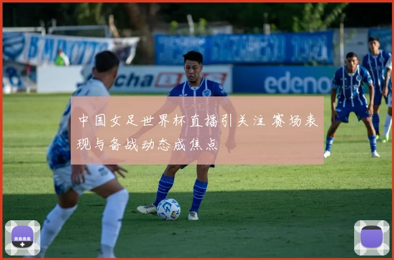 中国女足世界杯直播引关注 赛场表现与备战动态成焦点