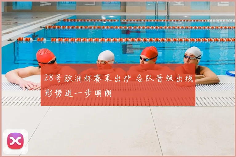 28号欧洲杯赛果出炉 各队晋级出线形势进一步明朗