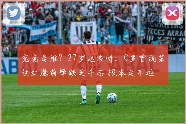 究竟是谁?27岁达洛特:C罗曾说某位红魔前锋缺乏斗志 根本走不远