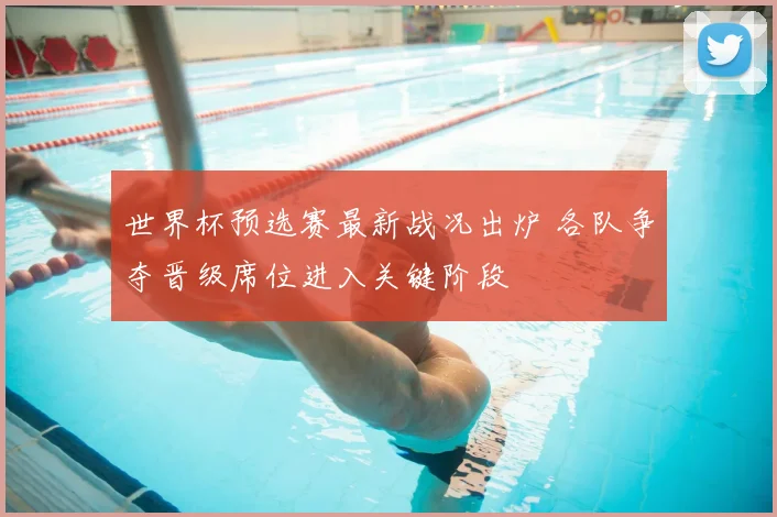 世界杯预选赛最新战况出炉 各队争夺晋级席位进入关键阶段